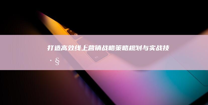 打造高效线上营销战略：策略规划与实战技巧